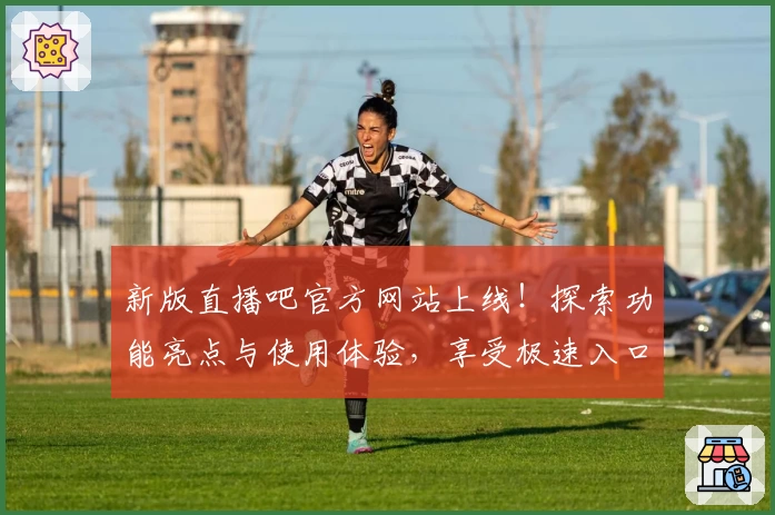 新版直播吧官方网站上线！探索功能亮点与使用体验，享受极速入口直达赛事精彩