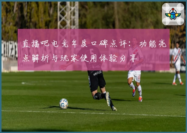 直播吧电竞年度口碑点评：功能亮点解析与玩家使用体验分享