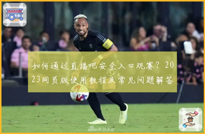 如何通过直播吧安全入口观赛？2023网页版使用教程及常见问题解答