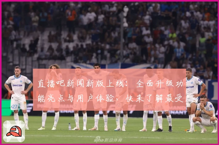 直播吧新闻新版上线：全面升级功能亮点与用户体验，快来了解最受欢迎的全新板块