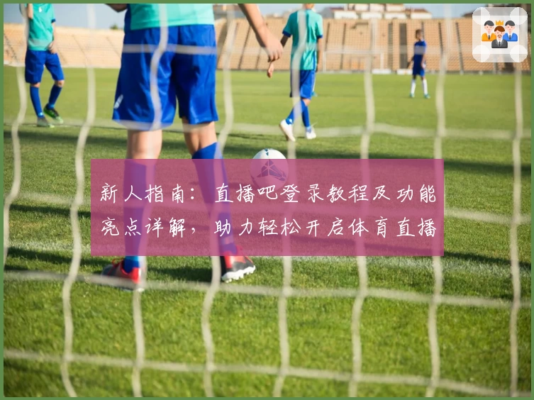 新人指南：直播吧登录教程及功能亮点详解，助力轻松开启体育直播新体验