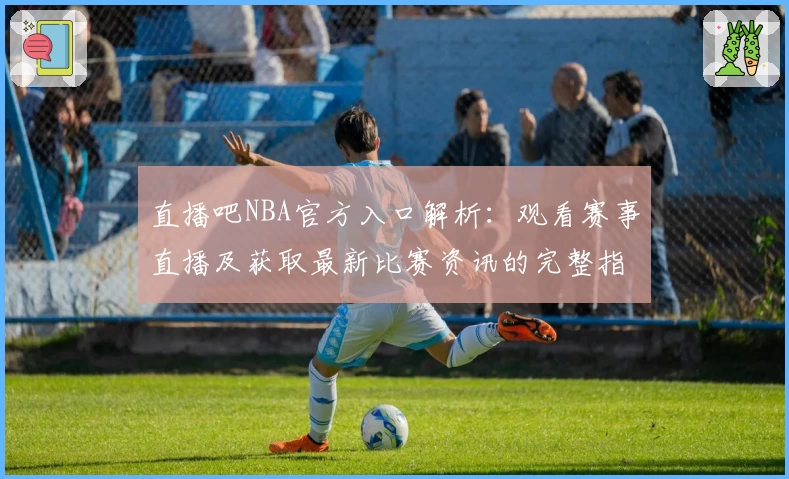 直播吧NBA官方入口解析：观看赛事直播及获取最新比赛资讯的完整指南