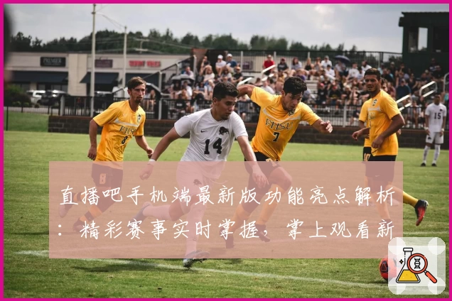 直播吧手机端最新版功能亮点解析：精彩赛事实时掌握，掌上观看新体验