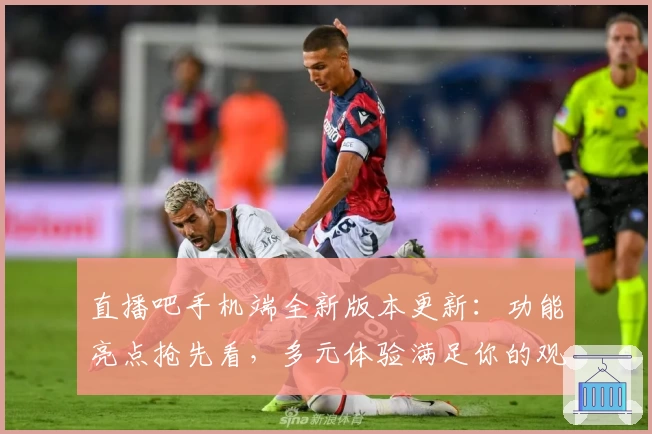 直播吧手机端全新版本更新：功能亮点抢先看，多元体验满足你的观赛需求