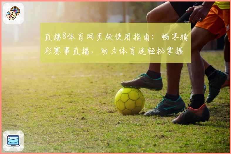 直播8体育网页版使用指南：畅享精彩赛事直播，助力体育迷轻松掌握赛事动态