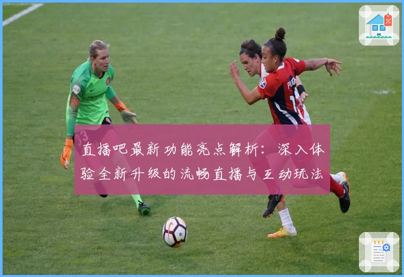 直播吧最新功能亮点解析：深入体验全新升级的流畅直播与互动玩法