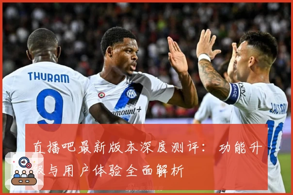 直播吧最新版本深度测评：功能升级与用户体验全面解析