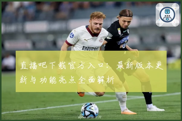 直播吧下载官方入口：最新版本更新与功能亮点全面解析