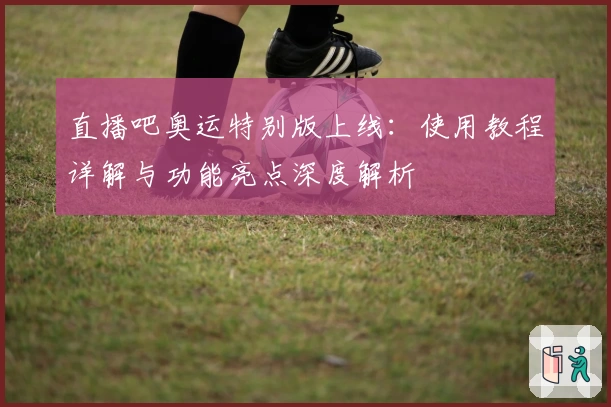 直播吧奥运特别版上线:使用教程详解与功能亮点深度解析
