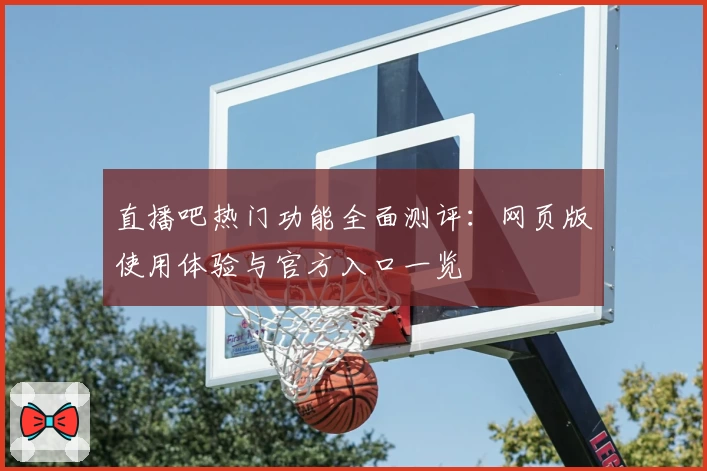 直播吧热门功能全面测评：网页版使用体验与官方入口一览