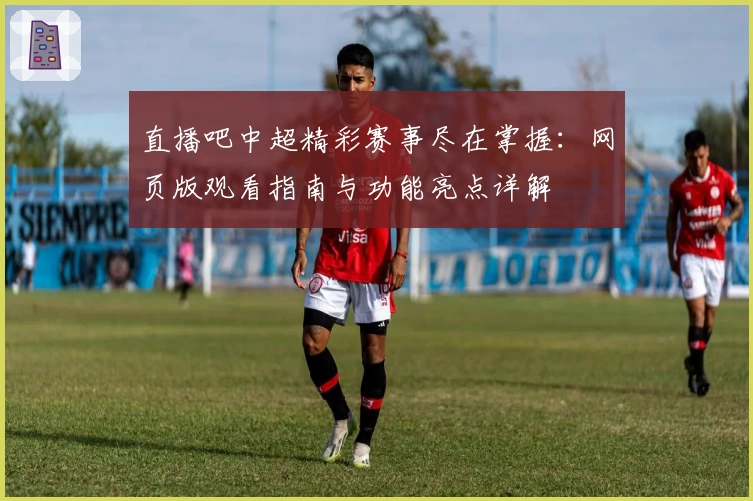 直播吧中超精彩赛事尽在掌握：网页版观看指南与功能亮点详解