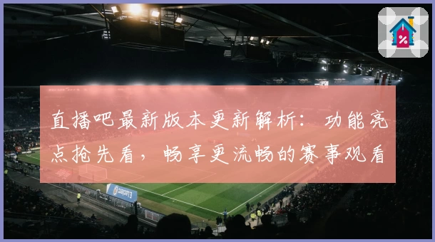 直播吧最新版本更新解析：功能亮点抢先看，畅享更流畅的赛事观看体验