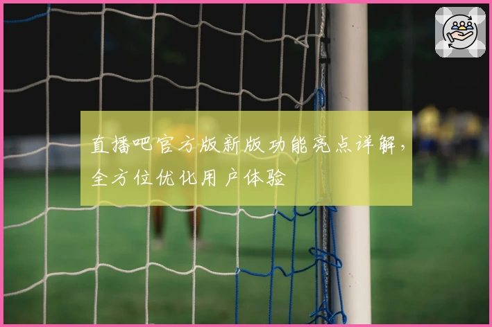 直播吧官方版新版功能亮点详解，全方位优化用户体验