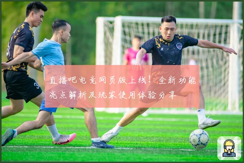 直播吧电竞网页版上线！全新功能亮点解析及玩家使用体验分享