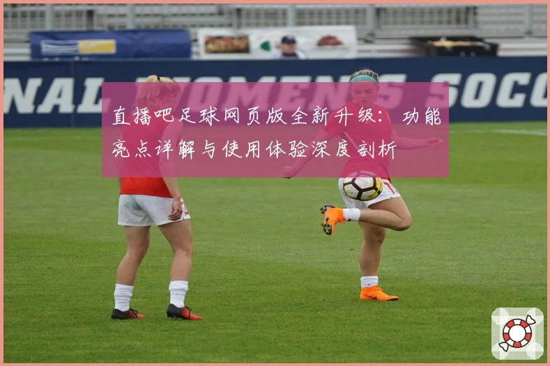 直播吧足球网页版全新升级：功能亮点详解与使用体验深度剖析