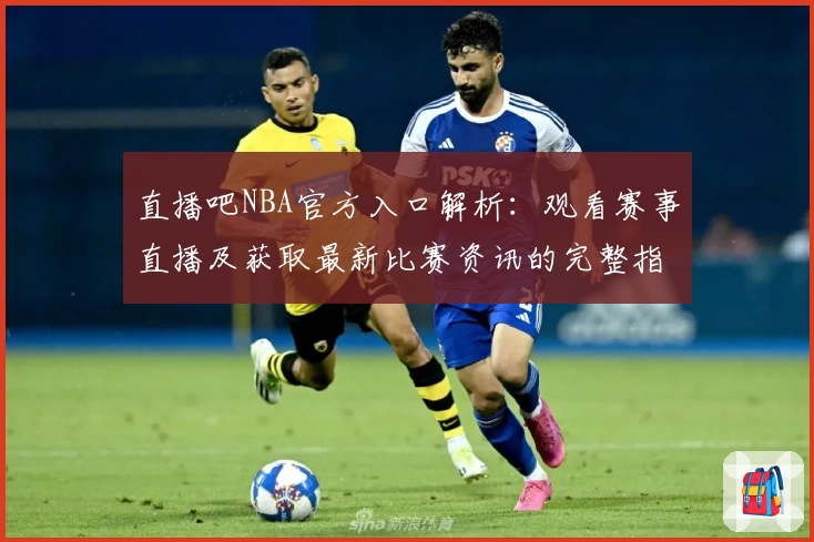 直播吧NBA官方入口解析：观看赛事直播及获取最新比赛资讯的完整指南
