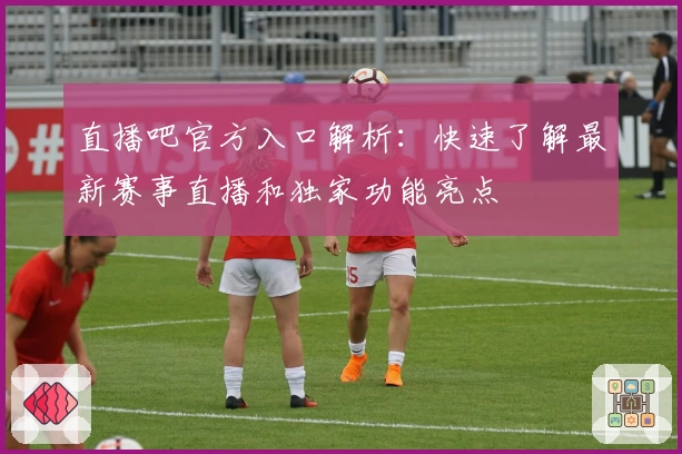 直播吧官方入口解析：快速了解最新赛事直播和独家功能亮点