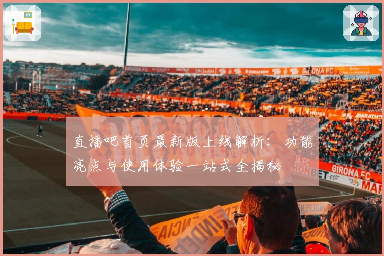 直播吧首页最新版上线解析：功能亮点与使用体验一站式全揭秘