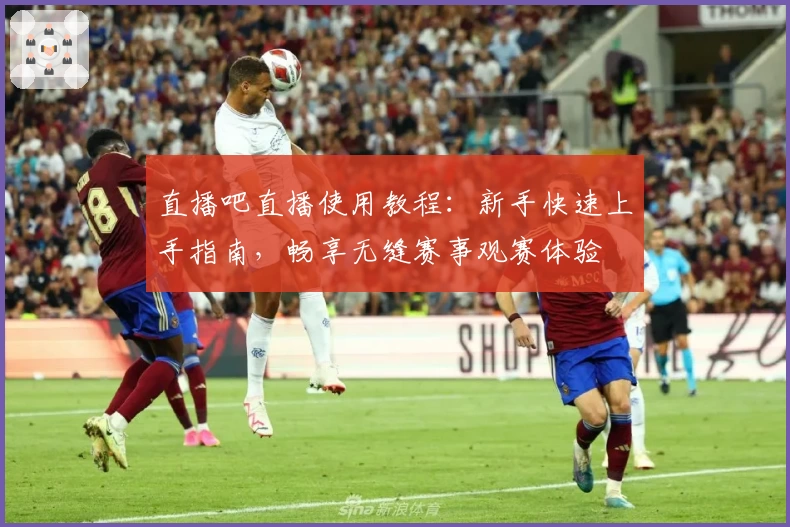 直播吧直播使用教程：新手快速上手指南，畅享无缝赛事观赛体验