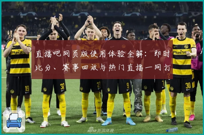 直播吧网页版使用体验全解：即时比分、赛事回放与热门直播一网打尽