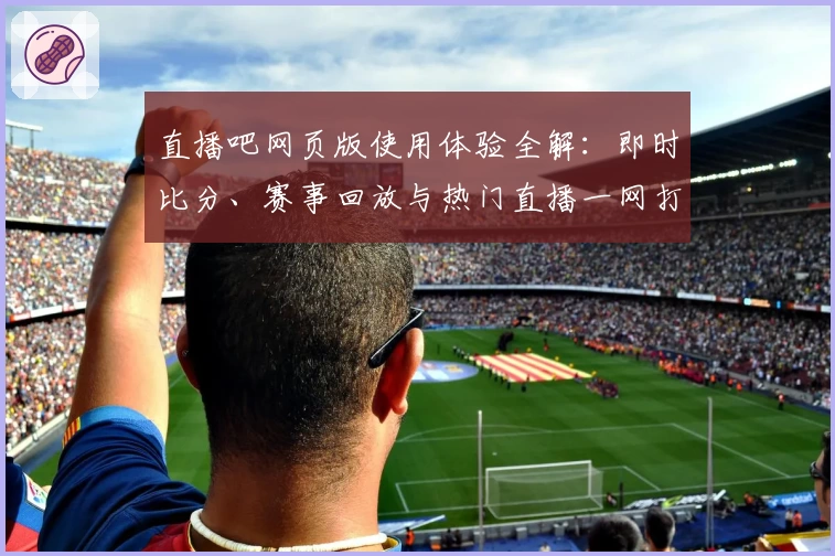 直播吧网页版使用体验全解：即时比分、赛事回放与热门直播一网打尽
