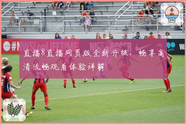 直播8直播网页版全新升级，畅享高清流畅观看体验详解