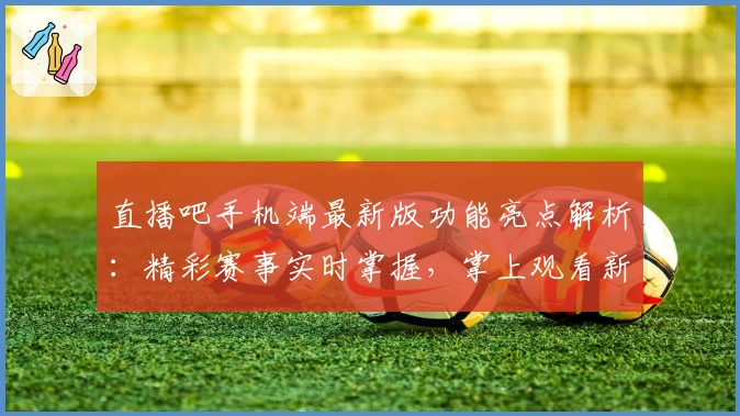 直播吧手机端最新版功能亮点解析：精彩赛事实时掌握，掌上观看新体验