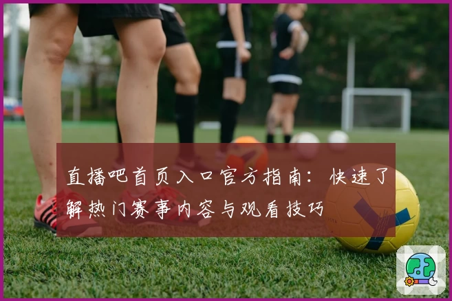 直播吧首页入口官方指南：快速了解热门赛事内容与观看技巧