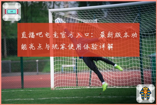 直播吧电竞官方入口：最新版本功能亮点与玩家使用体验详解