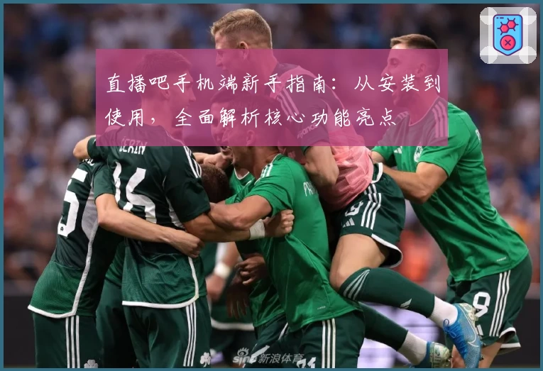 直播吧手机端新手指南：从安装到使用，全面解析核心功能亮点