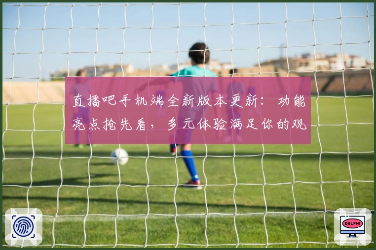 直播吧手机端全新版本更新：功能亮点抢先看，多元体验满足你的观赛需求