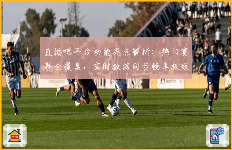 直播吧平台功能亮点解析：热门赛事全覆盖，实时数据同步畅享极致观赛体验