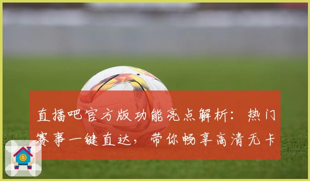 直播吧官方版功能亮点解析：热门赛事一键直达，带你畅享高清无卡顿观赛体验