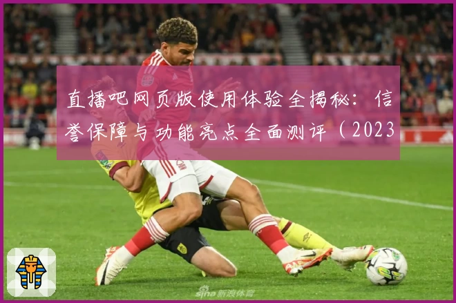 直播吧网页版使用体验全揭秘：信誉保障与功能亮点全面测评（2023版）