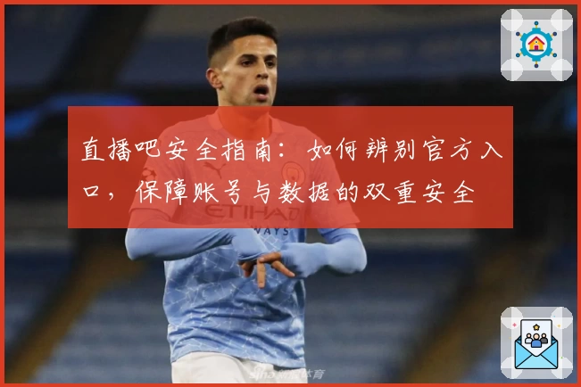 直播吧安全指南：如何辨别官方入口，保障账号与数据的双重安全