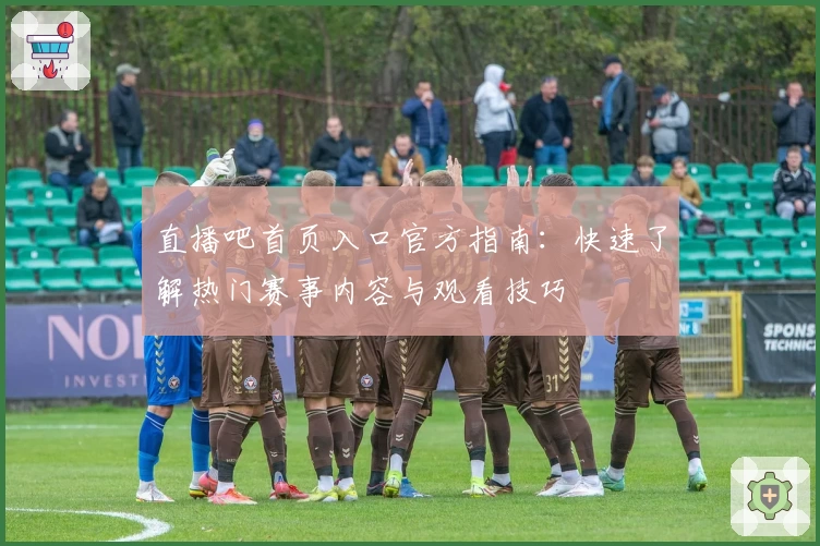 直播吧首页入口官方指南：快速了解热门赛事内容与观看技巧