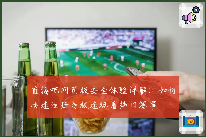 直播吧网页版安全体验详解：如何快速注册与极速观看热门赛事