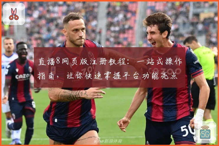 直播8网页版注册教程：一站式操作指南，让你快速掌握平台功能亮点